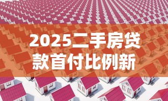 2025二手房贷款首付比例新规解析