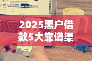 2025黑户借款5大靠谱渠道推荐