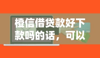 橙信借贷款好下款吗的话，可以看看这6个能借20000的贷款平台