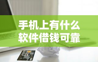 手机上有什么软件借钱可靠选哪个平台？5个借款平台能贷款推荐