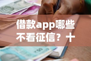 借款app哪些不看征信？十大不看征信的小额贷款平台推荐
