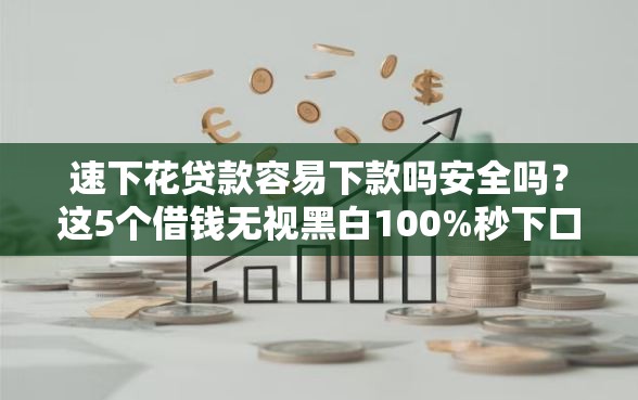 速下花贷款容易下款吗安全吗？这5个借钱无视黑白100%秒下口子值得一试