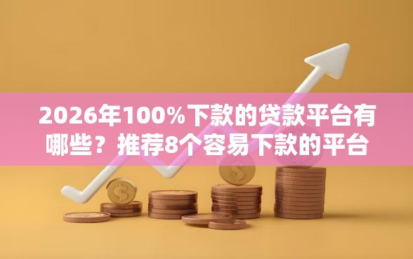 2026年100%下款的贷款平台有哪些？推荐8个容易下款的平台