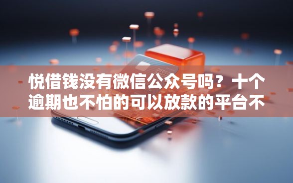 悦借钱没有微信公众号吗?十个逾期也不怕的可以放款的平台不查征信 悦借钱没有微信公众号吗?十个逾期也不怕的可以放款的平台不查征信