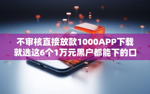 不审核直接放款1000APP下载就选这6个1万元黑户都能下的口子 不审核直接放款1000APP下载就选这6个1万元黑户都能下的口子
