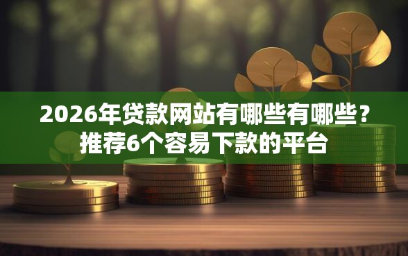 2026年贷款网站有哪些有哪些？推荐6个容易下款的平台
