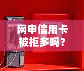 网申信用卡被拒多吗？这7个贷款平台电话值得一试