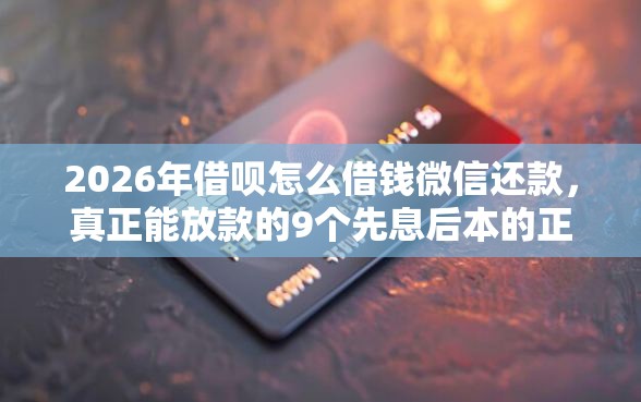 2026年借呗怎么借钱微信还款，真正能放款的9个先息后本的正规贷款平台推荐