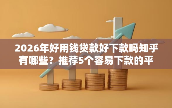 2026年好用钱贷款好下款吗知乎有哪些？推荐5个容易下款的平台