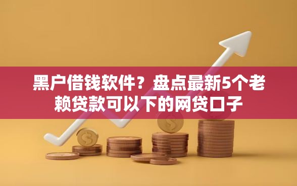 黑户借钱软件？盘点最新5个老赖贷款可以下的网贷口子