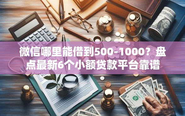 微信哪里能借到500-1000？盘点最新6个小额贷款平台靠谱