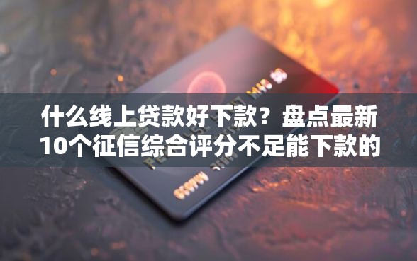 什么线上贷款好下款？盘点最新10个征信综合评分不足能下款的平台