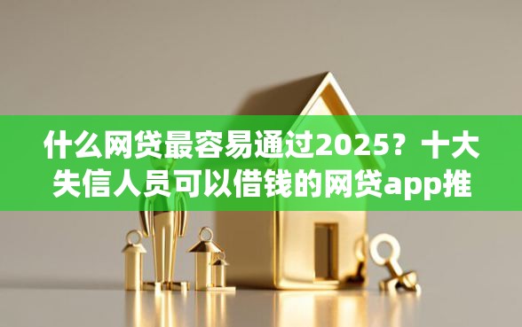 什么网贷最容易通过2025？十大失信人员可以借钱的网贷app推荐