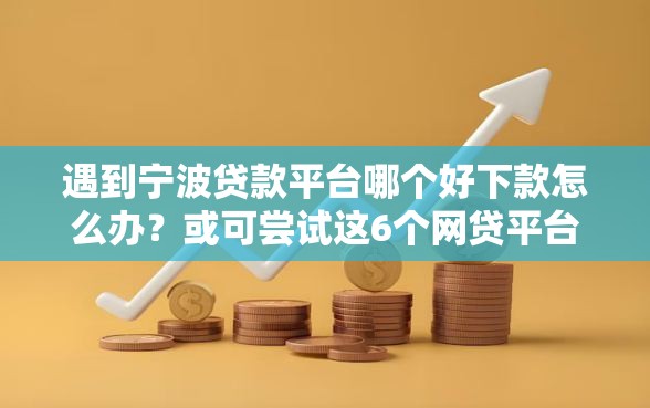 遇到宁波贷款平台哪个好下款怎么办？或可尝试这6个网贷平台都