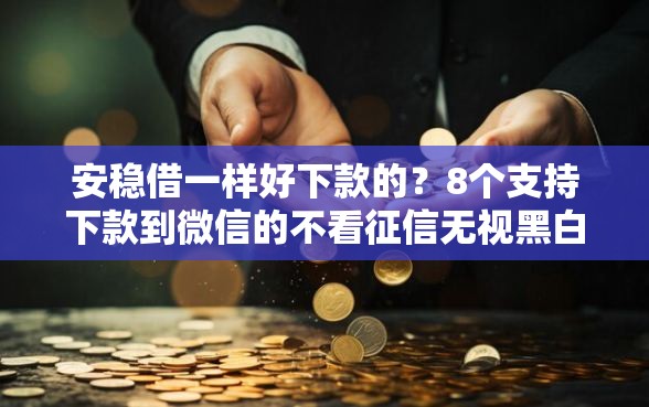 安稳借一样好下款的？8个支持下款到微信的不看征信无视黑白百分百下款网贷口子