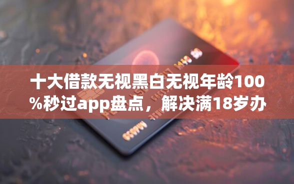 十大借款无视黑白无视年龄100%秒过app盘点，解决满18岁办信用卡被拒的问题