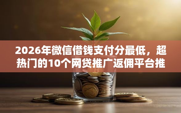 2026年微信借钱支付分最低，超热门的10个网贷推广返佣平台推荐