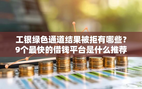 工银绿色通道结果被拒有哪些？9个最快的借钱平台是什么推荐给你