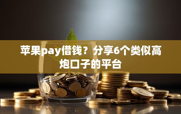 苹果pay借钱?分享6个类似高炮口子的平台 苹果pay借钱?分享6个类似高炮口子的平台