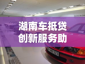 湖南车抵贷创新服务助力车主融资