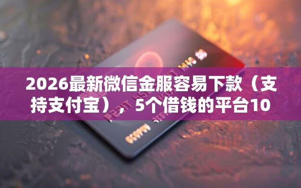 2026最新微信金服容易下款（支持支付宝），5个借钱的平台100%能借到18周岁无私分享