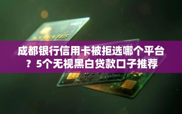 成都银行信用卡被拒选哪个平台？5个无视黑白贷款口子推荐