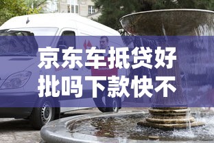 京东车抵贷好批吗下款快不快 京东车抵贷好批吗下款快不快