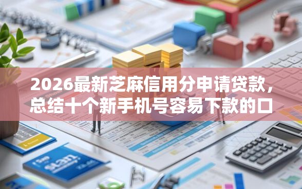 2026最新芝麻信用分申请贷款，总结十个新手机号容易下款的口子！