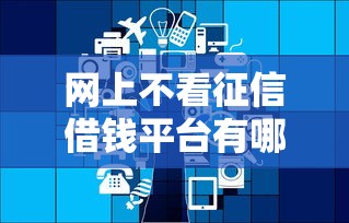 网上不看征信借钱平台有哪些 网上不看征信借钱平台有哪些
