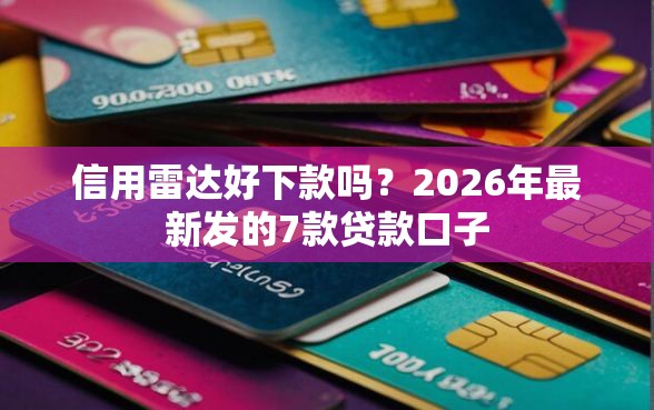 信用雷达好下款吗？2026年最新发的7款贷款口子