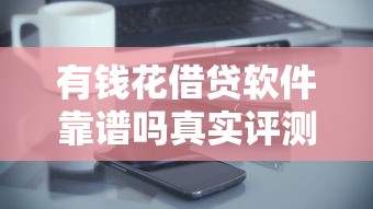 有钱花借贷软件靠谱吗真实评测