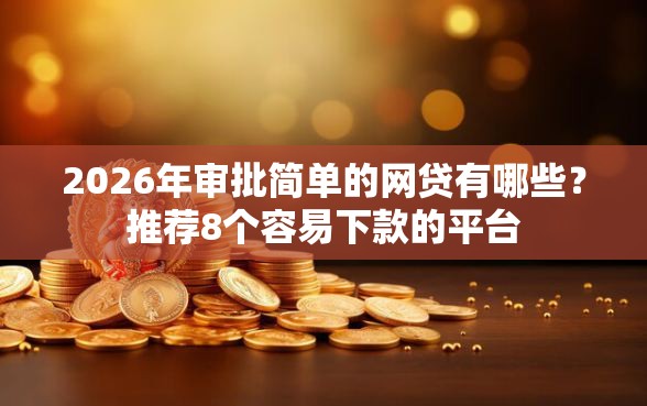 2026年审批简单的网贷有哪些？推荐8个容易下款的平台