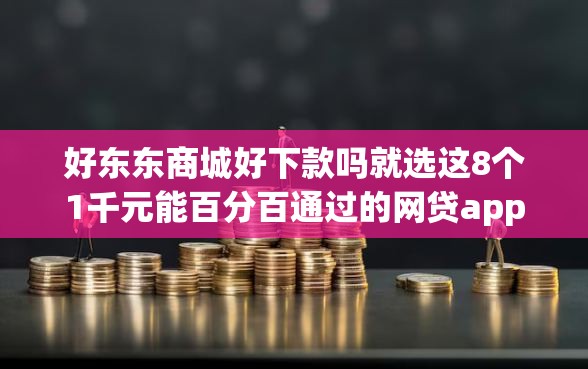 好东东商城好下款吗就选这8个1千元能百分百通过的网贷app
