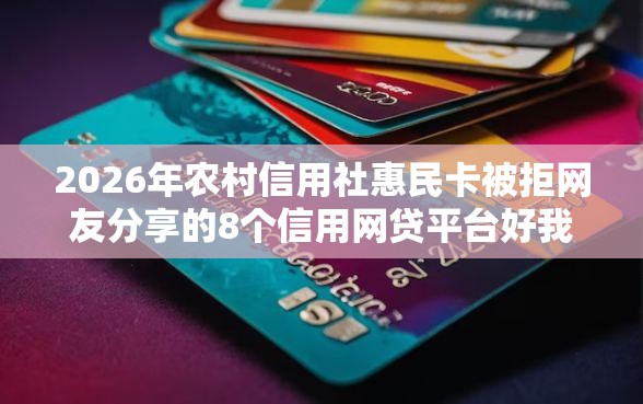 2026年农村信用社惠民卡被拒网友分享的8个信用网贷平台好我觉得不错！