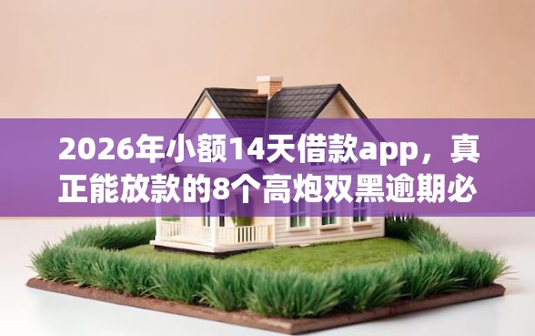 2026年小额14天借款app，真正能放款的8个高炮双黑逾期必下款平台推荐
