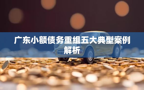 广东小额债务重组五大典型案例解析