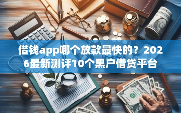 借钱app哪个放款最快的？2026最新测评10个黑户借贷平台