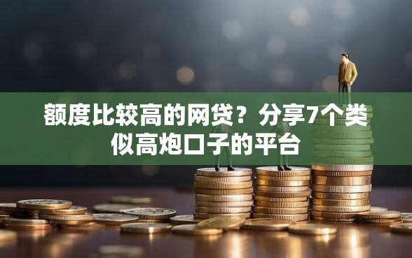 额度比较高的网贷？分享7个类似高炮口子的平台