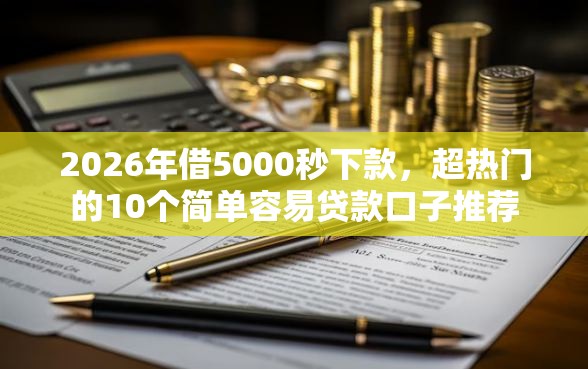 2026年借5000秒下款,超热门的10个简单容易贷款口子推荐 2026年借5000秒下款,超热门的10个简单容易贷款口子推荐