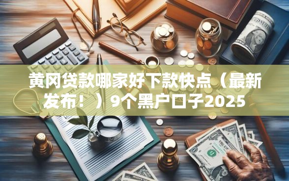 黄冈贷款哪家好下款快点（最新发布！）9个黑户口子2025