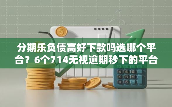 分期乐负债高好下款吗选哪个平台？6个714无视逾期秒下的平台推荐