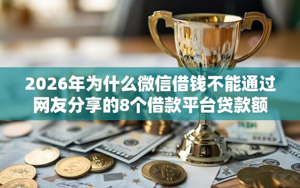 2026年为什么微信借钱不能通过网友分享的8个借款平台贷款额度高我觉得不错！