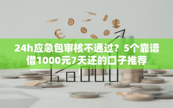 24h应急包审核不通过？5个靠谱借1000元7天还的口子推荐