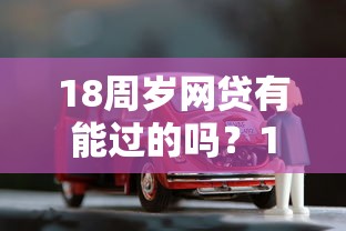 18周岁网贷有能过的吗?10个靠谱按揭车贷款平台推荐 18周岁网贷有能过的吗?10个靠谱按揭车贷款平台推荐