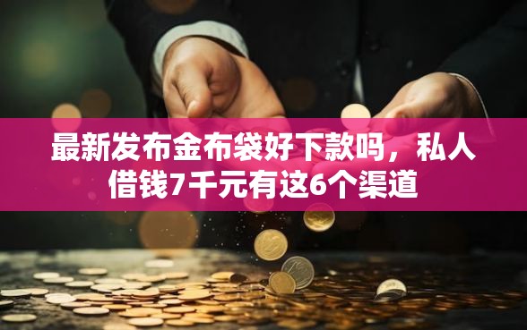 最新发布金布袋好下款吗,私人借钱7千元有这6个渠道 最新发布金布袋好下款吗,私人借钱7千元有这6个渠道