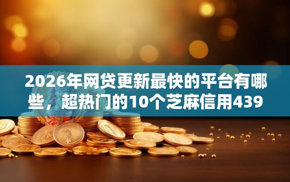 2026年网贷更新最快的平台有哪些，超热门的10个芝麻信用439分下款的口子推荐