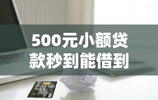500元小额贷款秒到能借到钱吗？3000元无门槛借款6个平台推荐
