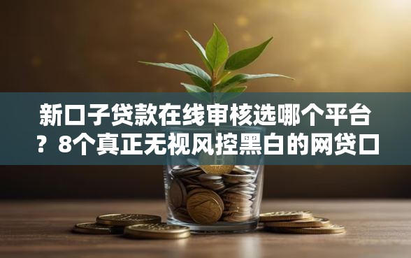 新口子贷款在线审核选哪个平台?8个真正无视风控黑白的网贷口子推荐 新口子贷款在线审核选哪个平台?8个真正无视风控黑白的网贷口子推荐