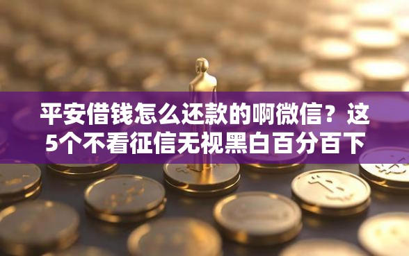 平安借钱怎么还款的啊微信?这5个不看征信无视黑白百分百下款网贷平台值得一试 平安借钱怎么还款的啊微信?这5个不看征信无视黑白百分百下款网贷平台值得一试
