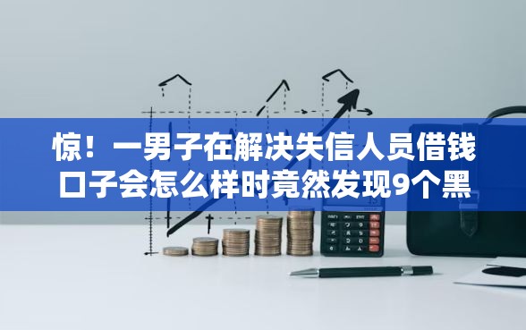 惊!一男子在解决失信人员借钱口子会怎么样时竟然发现9个黑户烂户征信黑必下款的口子,事后分享了出来 惊!一男子在解决失信人员借钱口子会怎么样时竟然发现9个黑户烂户征信黑必下款的口子,事后分享了出来